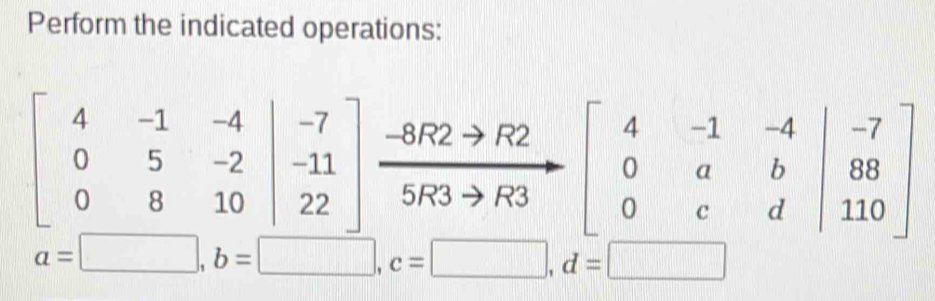 Perform the indicated operations:
beginbmatrix 4&-1&-4 0&5&-2 0&8&10endvmatrix beginarrayr -7 -8R2to R2 hline 5R3to R3endarray to beginbmatrix -beginbmatrix 4&-1&-4 0&a&b 0&c&dendvmatrix beginarrayr -7 88 110endarray
|
a=□ , b=□ , c=□ , d=□