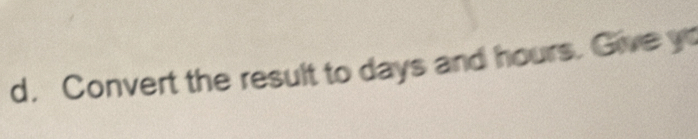 Convert the result to days and hours. Give yo