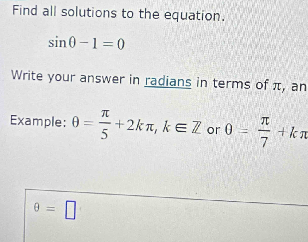 Find all solutions to the equation.
sin θ -1=0
Write your answer in radians in terms of π, an 
Example: θ = π /5 +2kπ , k∈ Z or θ = π /7 +kπ
θ =□