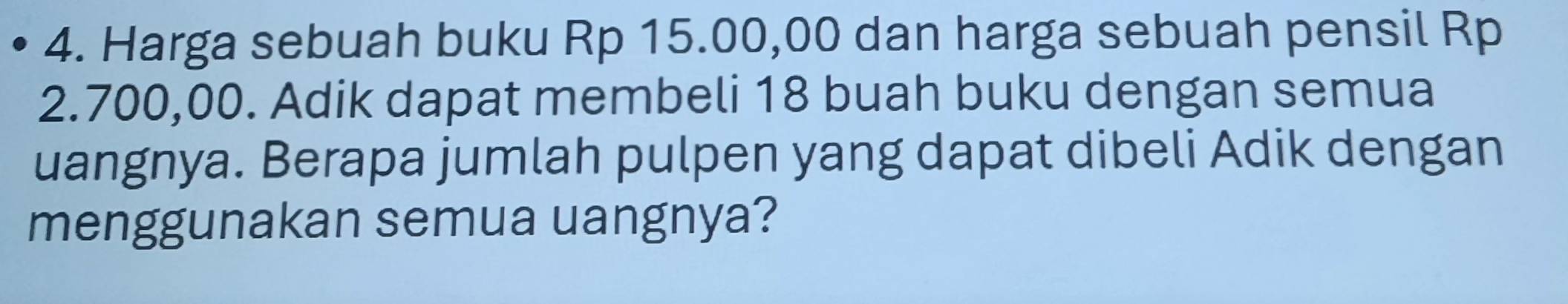 Harga sebuah buku Rp 15.00,00 dan harga sebuah pensil Rp
2.700,00. Adik dapat membeli 18 buah buku dengan semua 
uangnya. Berapa jumlah pulpen yang dapat dibeli Adik dengan 
menggunakan semua uangnya?