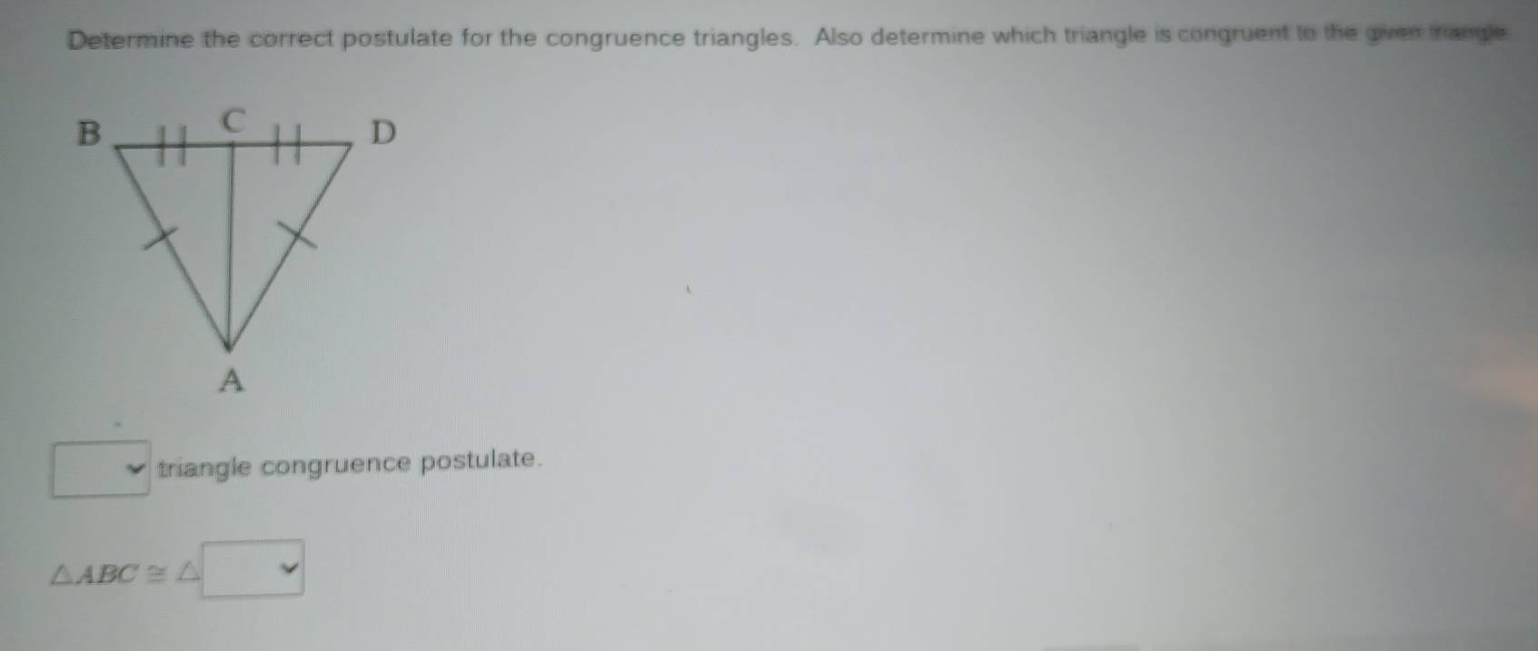 Determine the correct postulate for the congruence triangles. Also determine which triangle is congruent to the given trangle 
□ triangle congruence postulate.
△ ABC≌ △ □