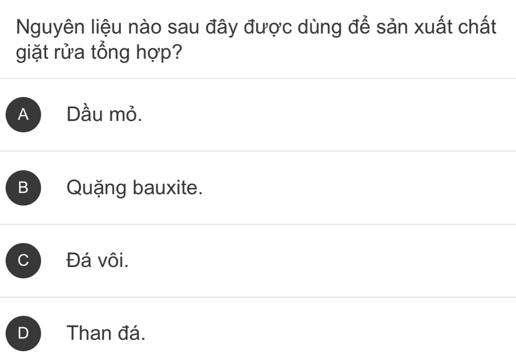 Nguyên liệu nào sau đây được dùng để sản xuất chất
giặt rửa tổng hợp?
A Dầu mỏ.
B Quặng bauxite.
Đá vôi.
D Than đá.