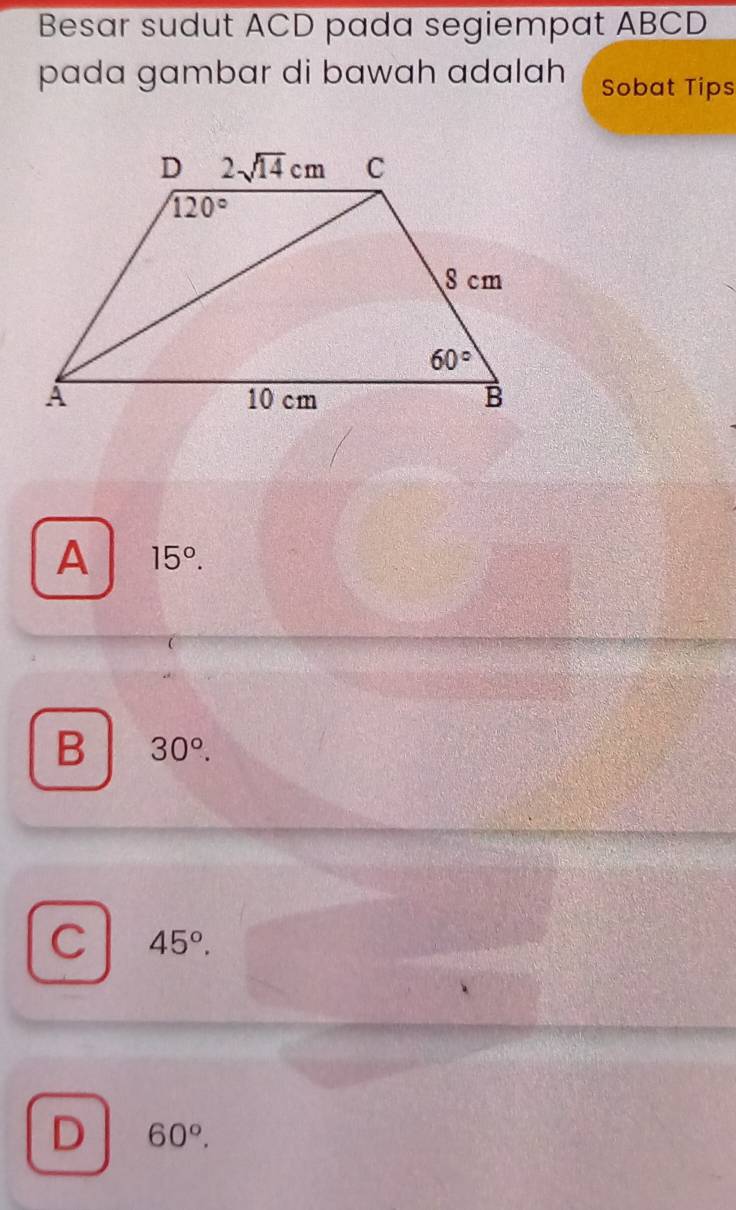 Besar sudut ACD pada segiempat ABCD
pada gambar di bawah adalah Sobat Tips
A 15°.
B 30°.
C 45°.
D 60°.