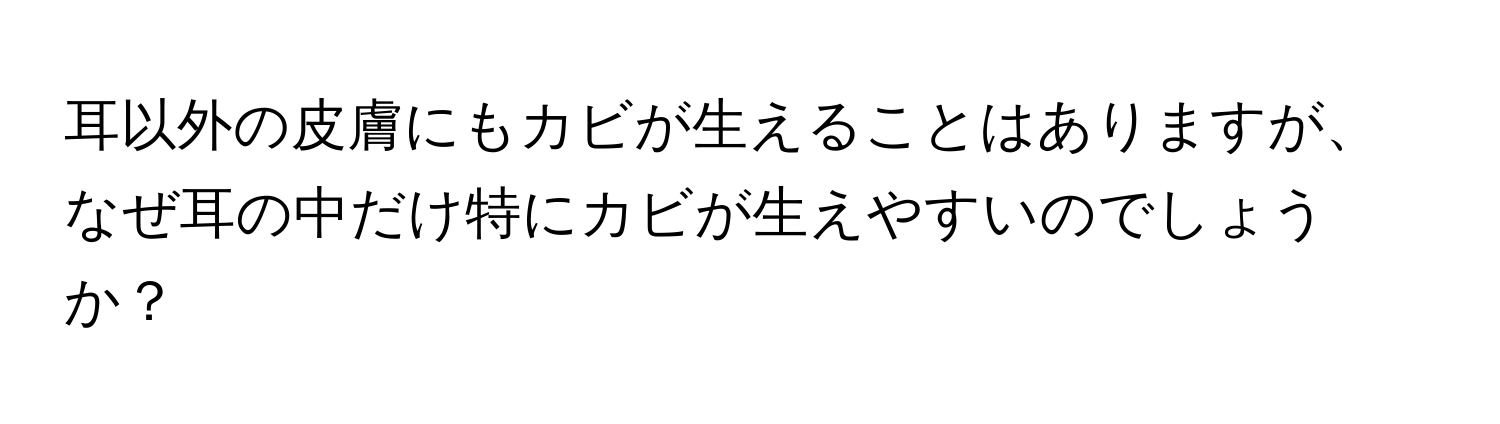 耳以外の皮膚にもカビが生えることはありますが、なぜ耳の中だけ特にカビが生えやすいのでしょうか？