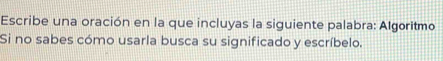 Escribe una oración en la que incluyas la siguiente palabra: Algoritmo 
Si no sabes cómo usarla busca su significado y escríbelo.