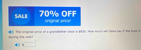 SALE 70% OFF
original price!
The original price of a grandfather clock is $820. How much will Dana pay if she buys it
during the sale?
D $□