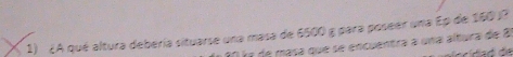 ¿A qué altura debería situarse una masa de 6500 g para poseer una Ep de 160 j? 
E a de masa que se encuentra a una altura de 8