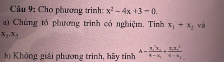 Cho phương trình: x^2-4x+3=0. 
a) Chứng tỏ phương trình có nghiệm. Tính x_1+x_2 và
X_1.X_2
b) Không giải phương trình, hãy tính A=frac (x_1)^2x_24-x_1+frac x_1x_2^24-x_2