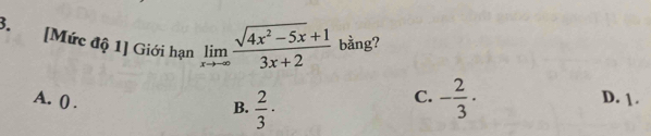 [Mức độ 1] Giới hạn limlimits _xto -∈fty  (sqrt(4x^2-5x)+1)/3x+2  bằng?
A. () .
B.  2/3 ·
C. - 2/3 · D. 1.