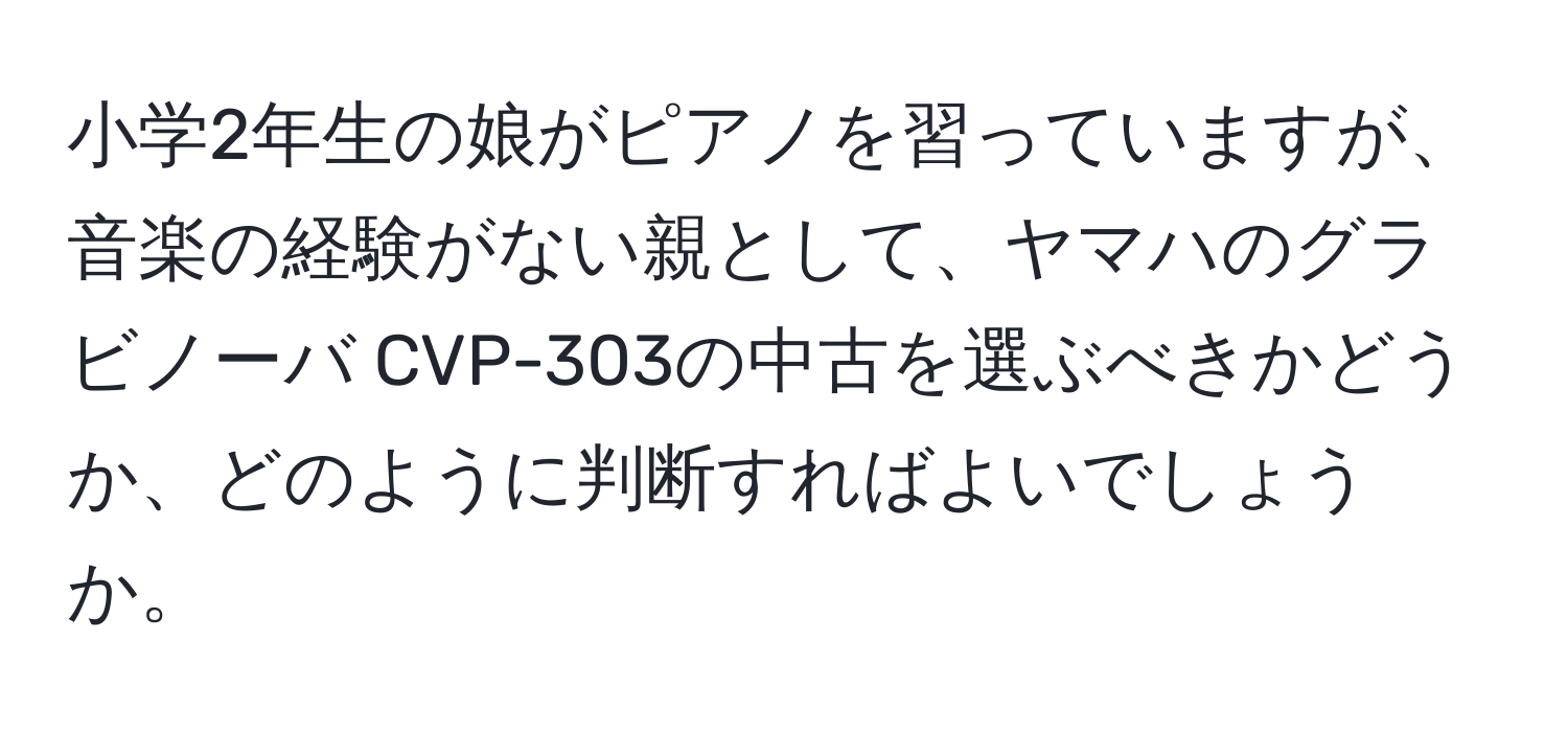 小学2年生の娘がピアノを習っていますが、音楽の経験がない親として、ヤマハのグラビノーバ CVP-303の中古を選ぶべきかどうか、どのように判断すればよいでしょうか。