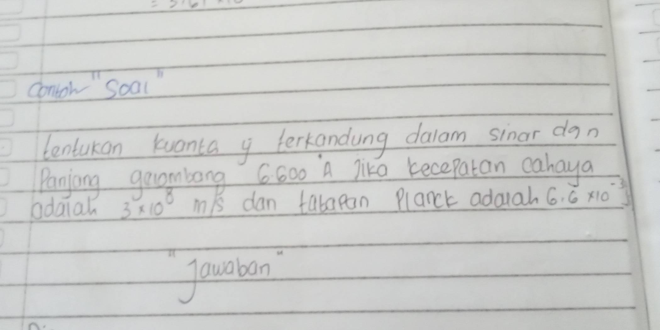 contoh" Soal" 
tentukan kuanta y terkandung dalam sinar don 
Panjong geombong G600 A lika kecepatan cahaya 
adaial _ 3* 10^8 mis dan tabapan Planck adauah 6.6* 10^(-3)
Jaudban