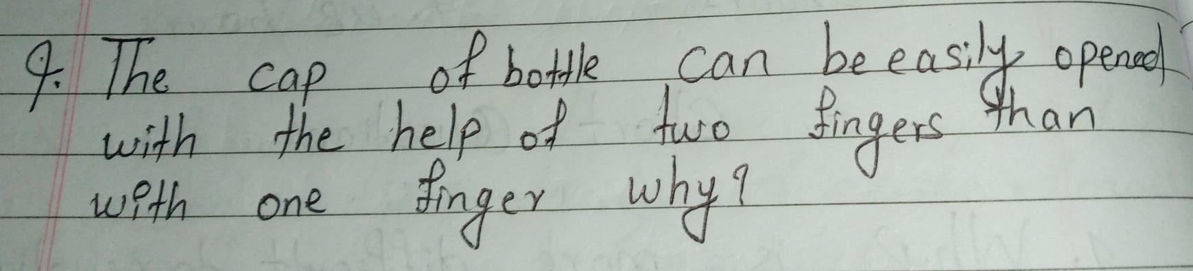 The cap of bottle can be easily opened 
with the help of two fingers than 
weth one finger why?