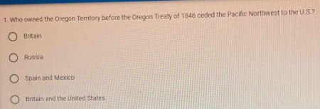 Who owned the Oregon Territory before the Oregon Treaty of 1846 ceded the Pacific Northwest to the U.S.?
Britain
Russia
Spain and Mexico
Britain and the United States