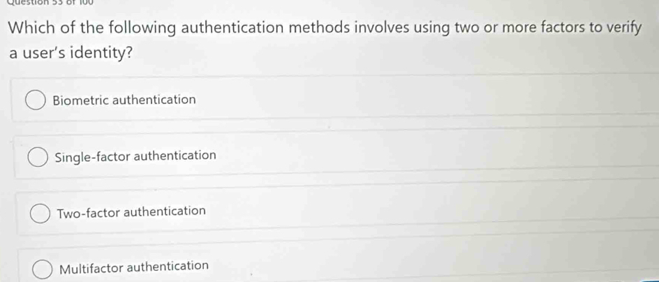 Which of the following authentication methods involves using two or more factors to verify
a user's identity?
Biometric authentication
Single-factor authentication
Two-factor authentication
Multifactor authentication