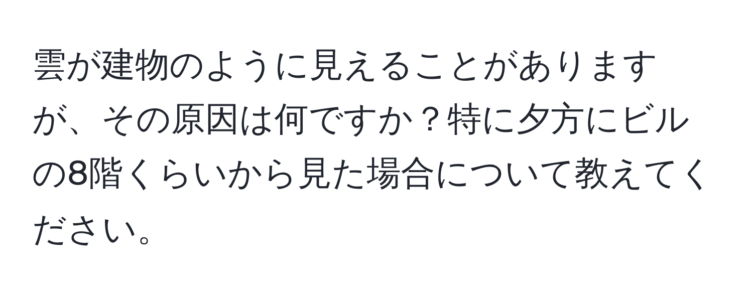 雲が建物のように見えることがありますが、その原因は何ですか？特に夕方にビルの8階くらいから見た場合について教えてください。