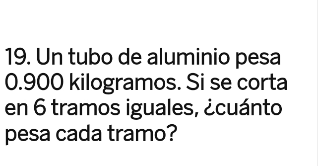 Un tubo de aluminio pesa
0.900 kilogramos. Si se corta 
en 6 tramos iguales, ¿cuánto 
pesa cada tramo?