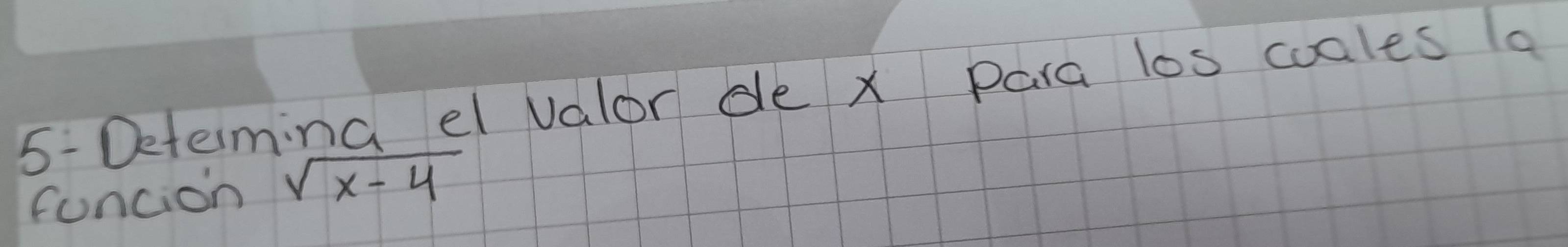 5- Deteming el valor de x para los cuales a 
foncion sqrt(x-4)