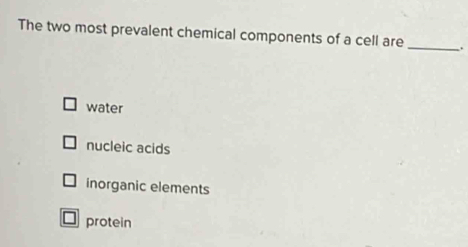 The two most prevalent chemical components of a cell are _.
water
nucleic acids
inorganic elements
protein