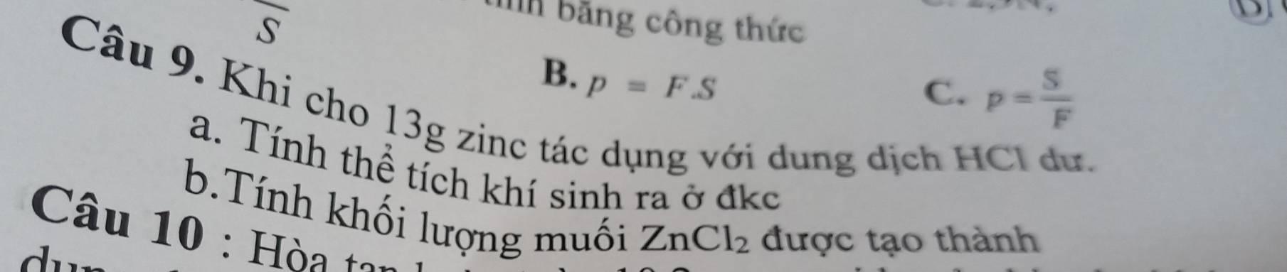 overline S
bh băng công thức
D
B.
Câu 9. Khi cho 13g zinc tá p=FS
C. p= S/F 
ới dung dịch HCl dư.
a. Tính thể tích khí sinh ra ở đkc
b.Tính khối lượng muối
Câu 10 : Hòa ton
ZnCl_2 được tạo thành