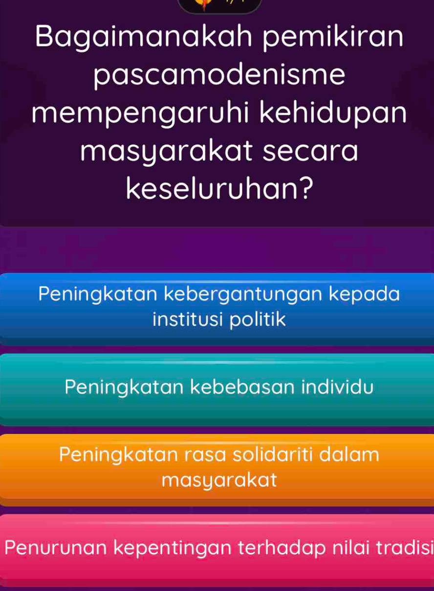 Bagaimanakah pemikiran
pascamodenisme
mempengaruhi kehidupan
masyarakat secara
keseluruhan?
Peningkatan kebergantungan kepada
institusi politik
Peningkatan kebebasan individu
Peningkatan rasa solidariti dalam
masyarakat
Penurunan kepentingan terhadap nilai tradisi