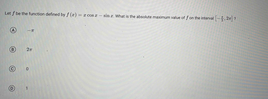 Let f be the function defined by f(x)=xcos x-sin x. What is the absolute maximum value of f on the interval [- π /2 ,2π ] ？
A π
B 2π
0
D 1