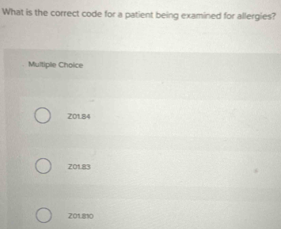 What is the correct code for a patient being examined for allergies?
Multiple Choice
Z01.84
Z01.83
Z01.810