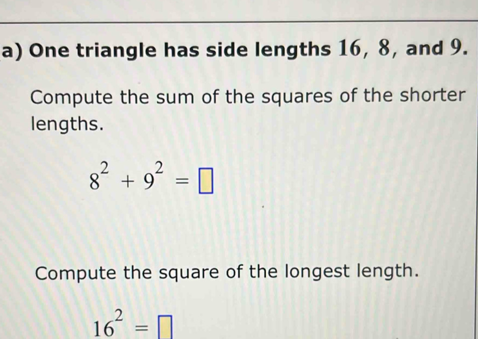 One triangle has side lengths 16, 8, and 9. 
Compute the sum of the squares of the shorter 
lengths.
8^2+9^2=□
Compute the square of the longest length.
16^2=□