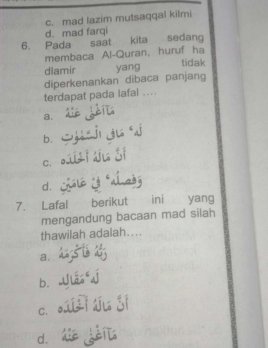 c. mad lazim mutsaqqal kilmi
d. mad farqi
6. Pada saat kita sedang
membaca Al-Quran, huruf ha
dlamir yang
tidak
diperkenankan dibaca panjang
terdapat pada lafal …
a.
b.

C.
d.
7. Lafal berikut ini yang
mengandung bacaan mad silah
thawilah adalah....
a.
b.

C.

dì
* Geil