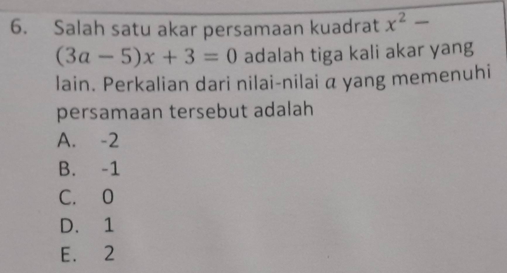 Salah satu akar persamaan kuadrat x^2-
(3a-5)x+3=0 adalah tiga kali akar yang
lain. Perkalian dari nilai-nilai α yang memenuhi
persamaan tersebut adalah
A. -2
B. -1
C. 0
D. 1
E. 2