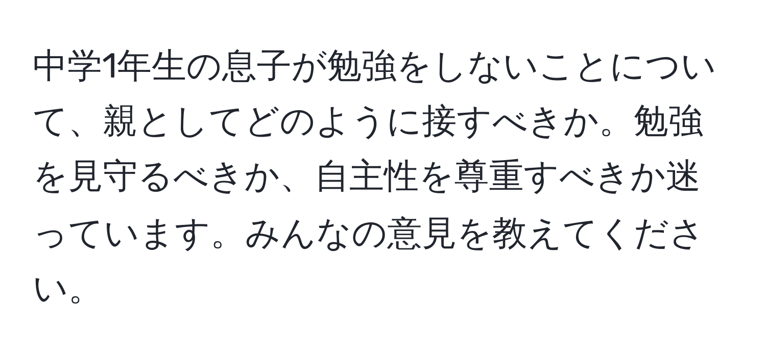 中学1年生の息子が勉強をしないことについて、親としてどのように接すべきか。勉強を見守るべきか、自主性を尊重すべきか迷っています。みんなの意見を教えてください。