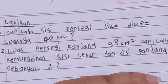 Labinan 
corivah sisi perseg! jike dier 
Losnya 49m2? 
2 Las persesi panjing 98cm^2 canicon 
kemungrinen sisi cebar dan sisi panjang 
sebangak 2?