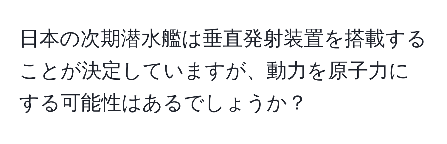 日本の次期潜水艦は垂直発射装置を搭載することが決定していますが、動力を原子力にする可能性はあるでしょうか？