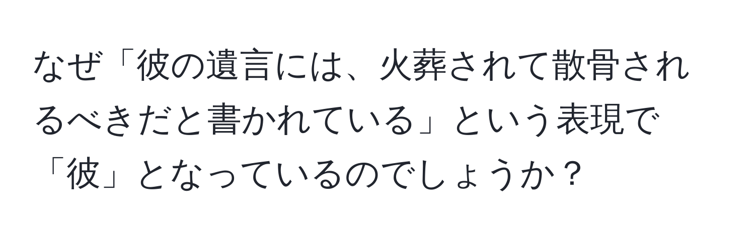 なぜ「彼の遺言には、火葬されて散骨されるべきだと書かれている」という表現で「彼」となっているのでしょうか？