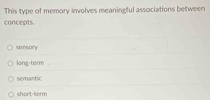 This type of memory involves meaningful associations between
concepts.
sensory
long-term
semantic
short-term