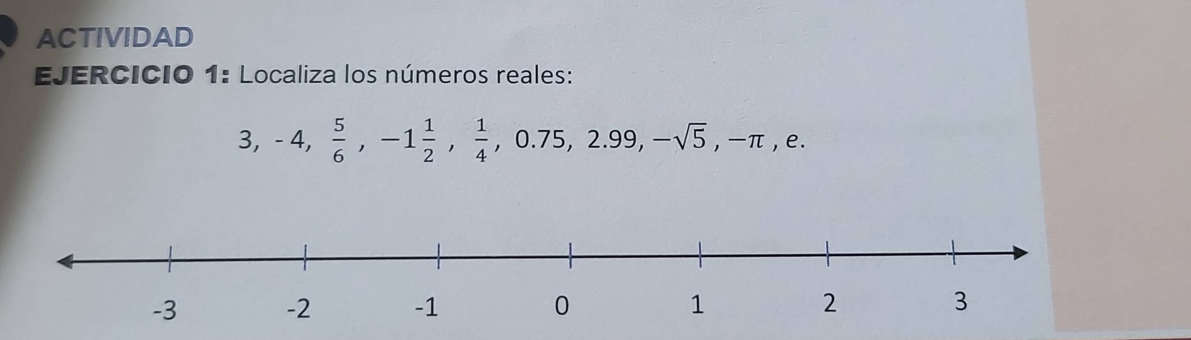 ACTIVIDAD 
EJERCICIO 1: Localiza los números reales:
3, -4,  5/6 , -1 1/2 ,  1/4 , 0.75, 2.99, -sqrt(5), -π , e.