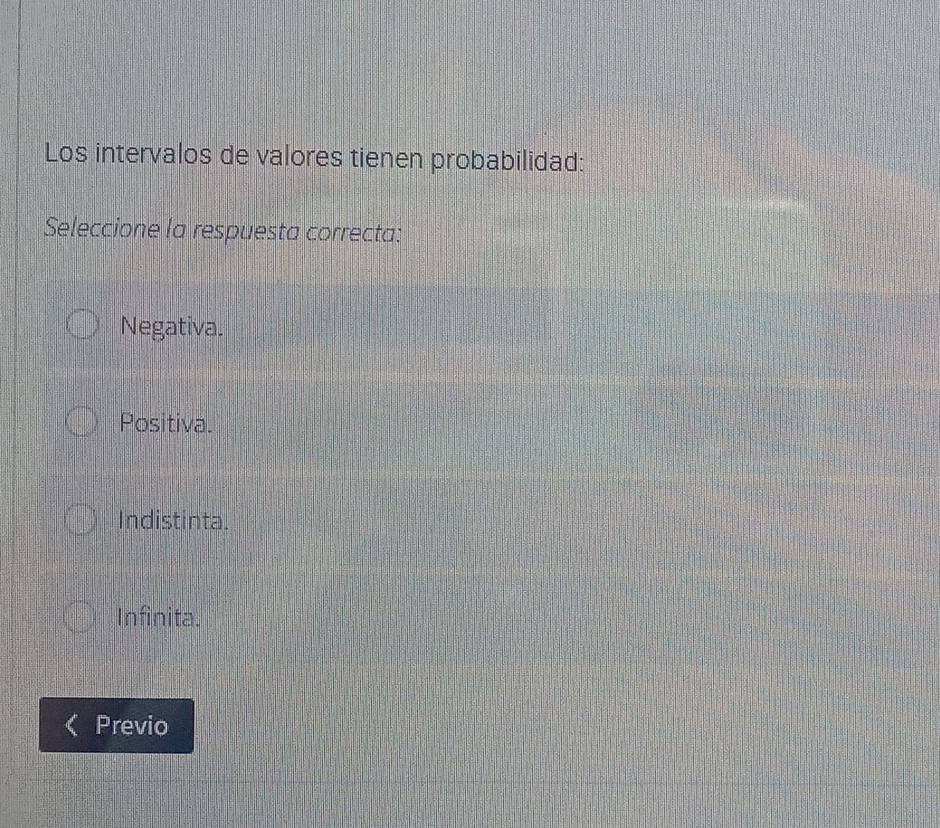 Los intervalos de valores tienen probabilidad:
Seleccione la respuesta correcta:
Negativa.
Positiva.
Indistinta.
Infinita.
Previo