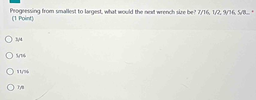 Progressing from smallest to largest, what would the next wrench size be? 7/16, 1/2, 9/16, 5/8... *
(1 Point)
3/4
5/16
11/16
7/8