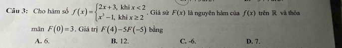 Cho hàm số f(x)=beginarrayl 2x+3,khix<2 x^3-1,khix≥ 2endarray.. Giả sử F(x) là nguyên hàm của f(x) trên R và thỏa
mãn F(0)=3. Giá trị F(4)-5F(-5) bằng
A. 6. B. 12. C. -6. D. 7.