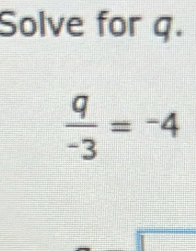 Solve for q.
 q/-3 =-4