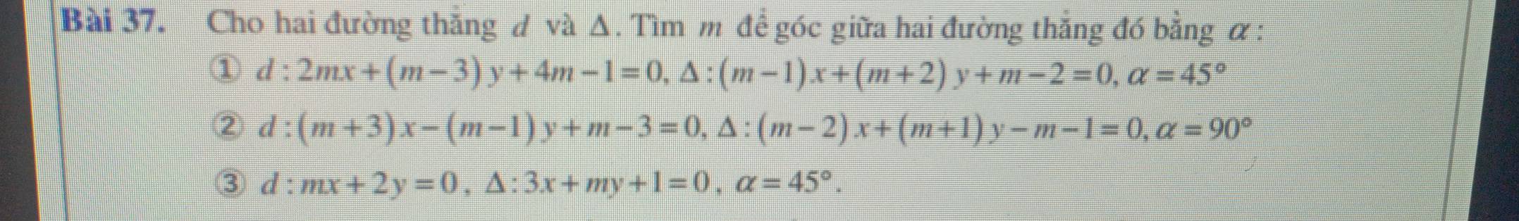 Cho hai đường thẳng đ và Δ. Tìm m để góc giữa hai đường thẳng đó bằng α :
① d:2mx+(m-3)y+4m-1=0, △ :(m-1)x+(m+2)y+m-2=0, alpha =45°
② d:(m+3)x-(m-1)y+m-3=0, △ :(m-2)x+(m+1)y-m-1=0, alpha =90°
③ d:mx+2y=0, △ :3x+my+1=0, alpha =45°.