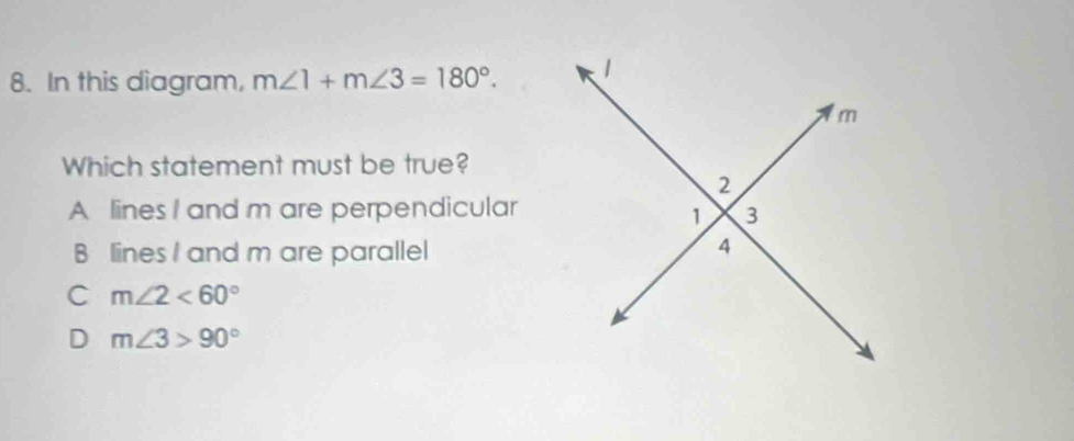 In this diagram, m∠ 1+m∠ 3=180°. 
Which statement must be true?
A lines I and m are perpendicular
B lines I and m are parallel
C m∠ 2<60°
D m∠ 3>90°