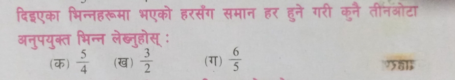 दिइएका भिन्नहरूमा भएको हरसँंग समान हर हुने गरी कुनै तीनओटा
अनुपयुक्त भिन्न लेब्नुहोस् :
(क)  5/4  (ख)  3/2  (ग)  6/5 