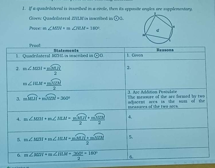 If a quadrilateral is inscribed in a circle, then its opposite angles are supplementary.
Given: Quadrilateral ZHLM is inscribed in odot G.
Prove: m∠ MZH+m∠ HLM=180°.