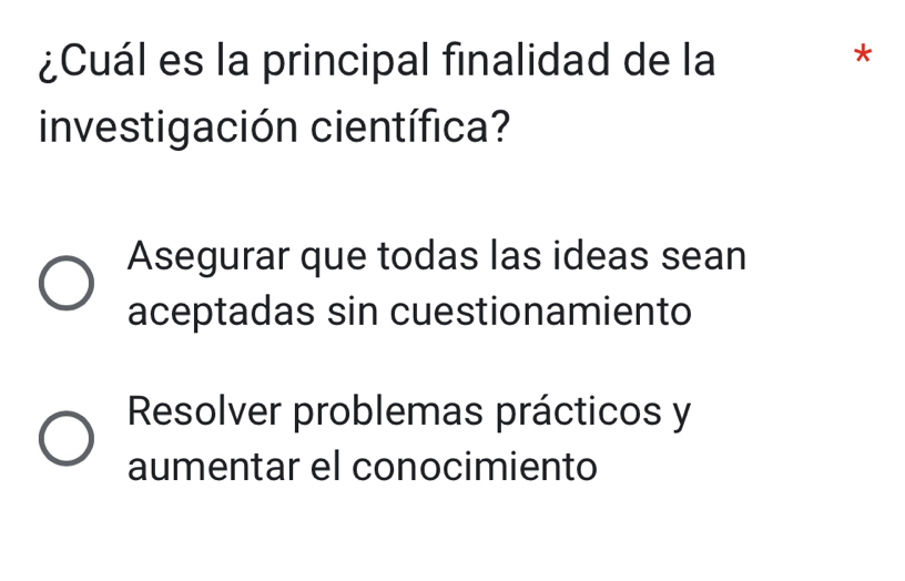 ¿Cuál es la principal finalidad de la
*
investigación científica?
Asegurar que todas las ideas sean
aceptadas sin cuestionamiento
Resolver problemas prácticos y
aumentar el conocimiento