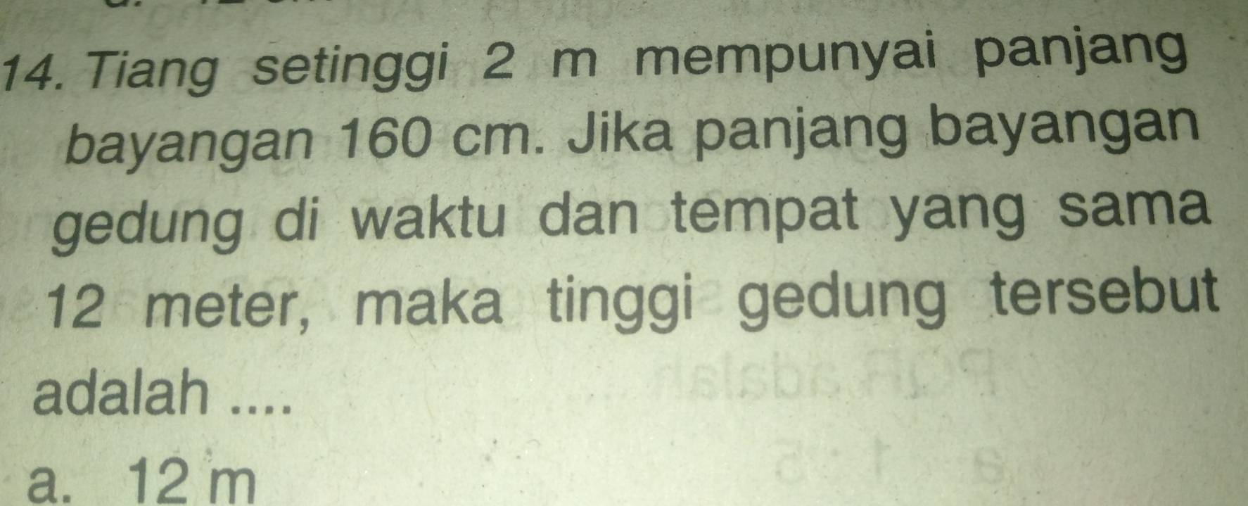 Tiang setinggi 2 m mempunyai panjang
bayangan 160 cm. Jika panjang bayangan
gedung di waktu dan tempat yang sama
12 meter, maka tinggi gedung tersebut
adalah ....
a. 12 m