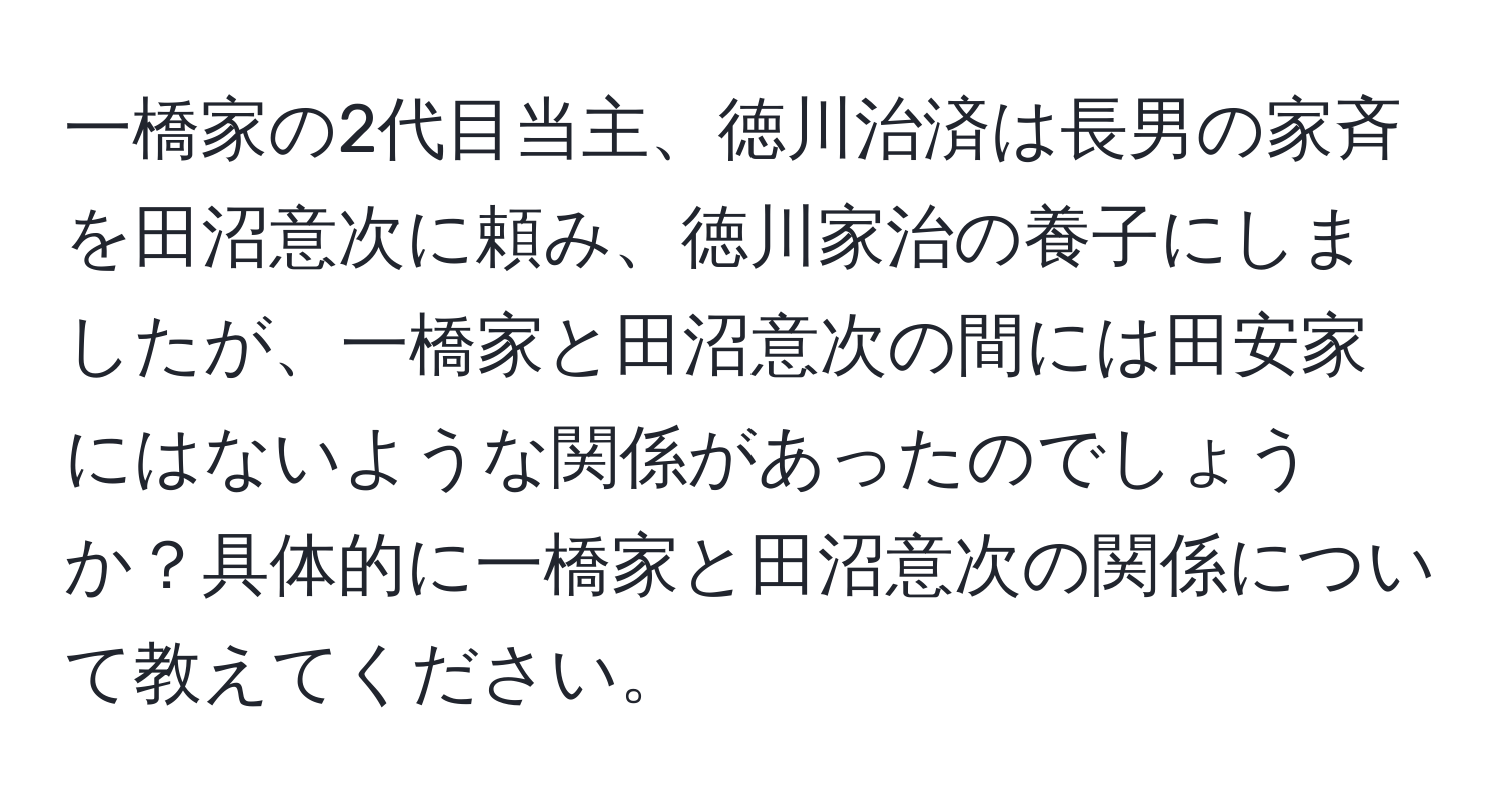 一橋家の2代目当主、徳川治済は長男の家斉を田沼意次に頼み、徳川家治の養子にしましたが、一橋家と田沼意次の間には田安家にはないような関係があったのでしょうか？具体的に一橋家と田沼意次の関係について教えてください。