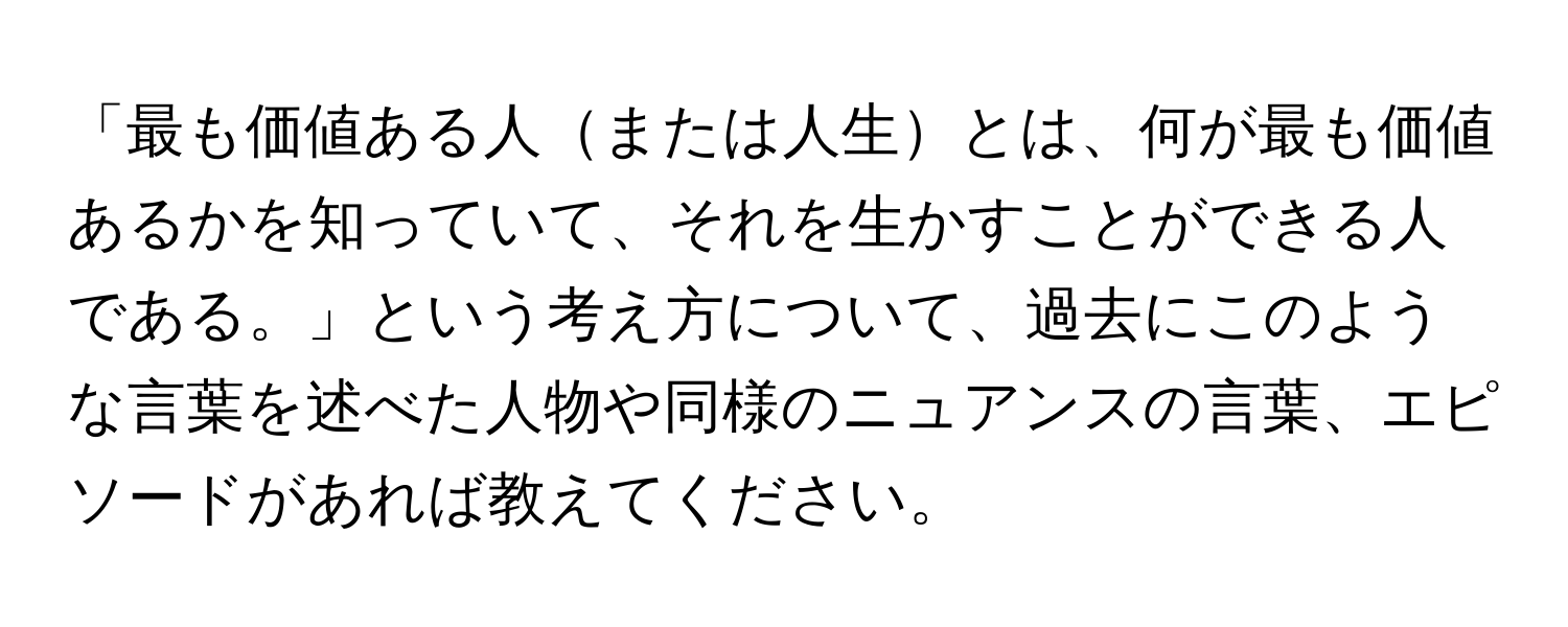 「最も価値ある人または人生とは、何が最も価値あるかを知っていて、それを生かすことができる人である。」という考え方について、過去にこのような言葉を述べた人物や同様のニュアンスの言葉、エピソードがあれば教えてください。