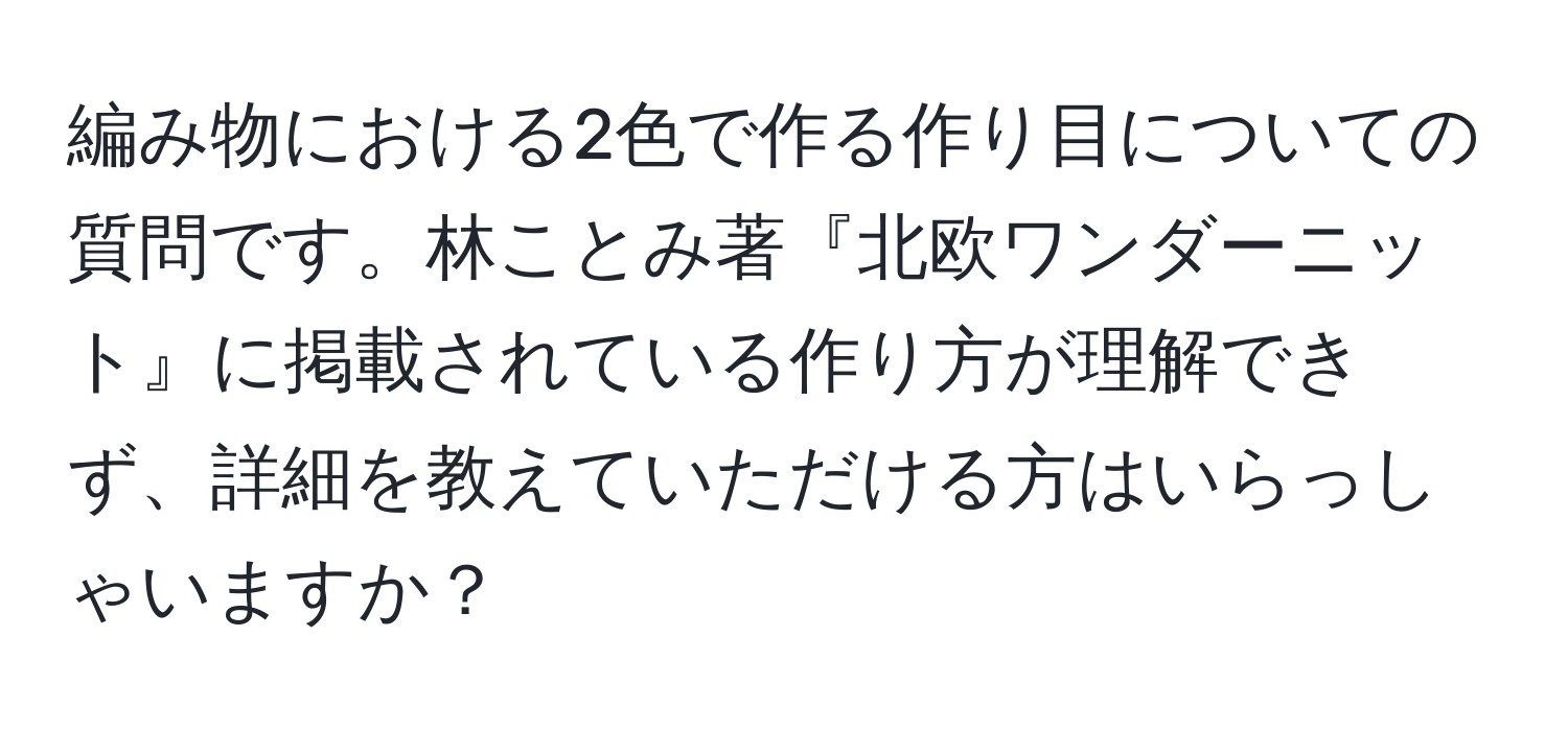 編み物における2色で作る作り目についての質問です。林ことみ著『北欧ワンダーニット』に掲載されている作り方が理解できず、詳細を教えていただける方はいらっしゃいますか？