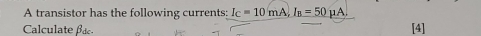 A transistor has the following currents: I_C=10mA, I_B=50mu A. 
Calculate βãc [4]