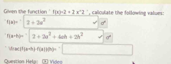 Given the function f(x)=2+2x^(wedge)2^ , calculate the following values:
f(a)=□ 2+2a^2
sigma^4
f(a+h)= 2+|2+2a^2+4ah+2h^2sqrt(6^4)
Vrac(f(a+h)-f(a))(h)=□
Question Help: Video